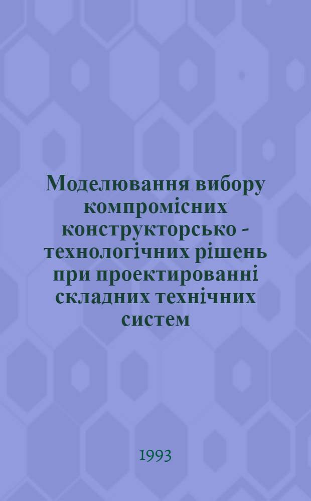 Моделювання вибору компромiсних конструкторсько - технологiчних рiшень при проектированнi складних технiчних систем : Автореф. дис. на соиск. учен. степ. к.т.н. : Спец. 05.13.16