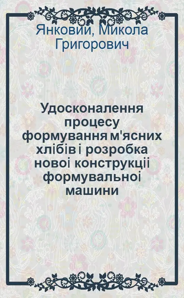 Удосконалення процесу формування м'ясних хлiбiв i розробка новоi конструкцii формувальноi машини : Автореф. дис. на соиск. учен. степ. к.т.н. : Спец. 05.18.12