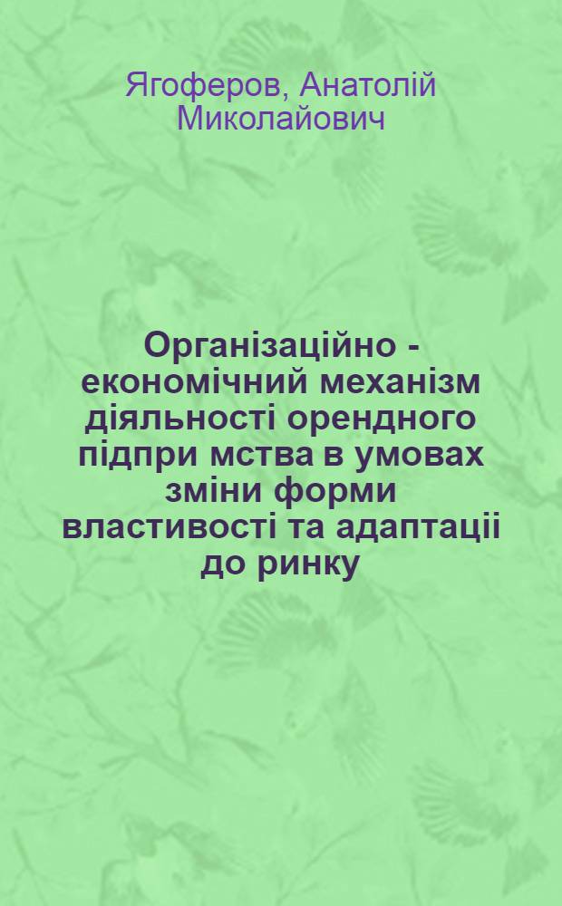 Органiзацiйно - економiчний механiзм дiяльностi орендного пiдпри мства в умовах змiни форми властивостi та адаптацii до ринку : Автореф. дис. на соиск. учен. степ. к.э.н. : Спец. 08.00.05
