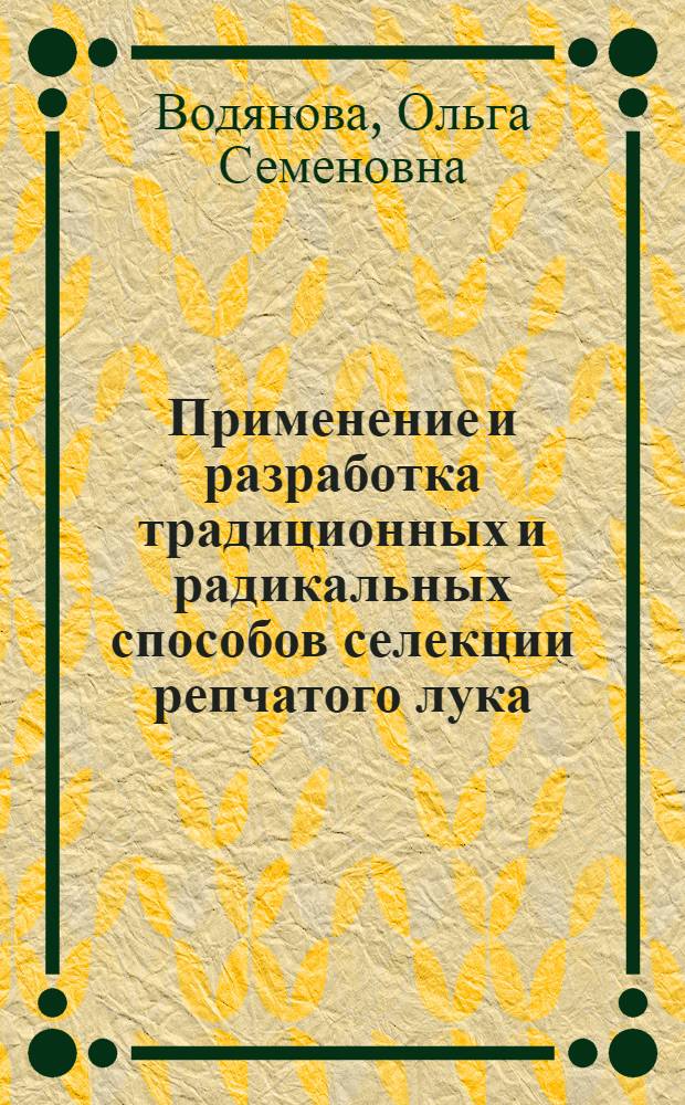 Применение и разработка традиционных и радикальных способов селекции репчатого лука : Автореф. дис. на соиск. учен. степ. д.с.-х.н. : Спец. 06.01.05