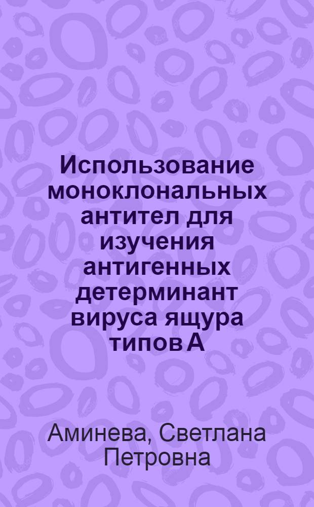 Использование моноклональных антител для изучения антигенных детерминант вируса ящура типов А, О, Азия-1 : Автореф. дис. на соиск. учен. степ. к.б.н. : Спец. 03.00.06