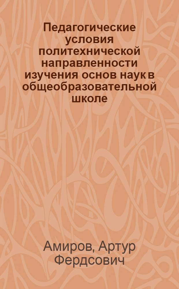 Педагогические условия политехнической направленности изучения основ наук в общеобразовательной школе: (На прим. географии, биологии, внеклас. работы) : Автореф. дис. на соиск. учен. степ. к.п.н. : Спец. 13.00.01