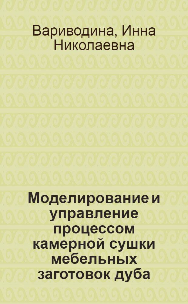 Моделирование и управление процессом камерной сушки мебельных заготовок дуба : Автореф. дис. на соиск. учен. степ. к.т.н. : Спец. 05.21.05