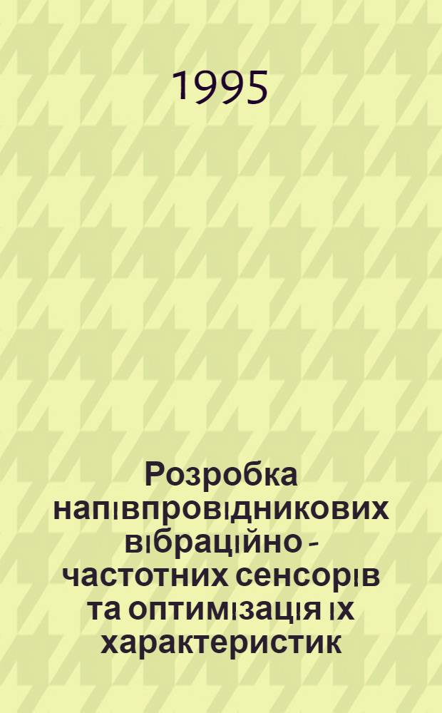 Розробка напiвпровiдникових вiбрацiйно - частотних сенсорiв та оптимiзацiя iх характеристик : Автореф. дис. на соиск. учен. степ. д.т.н. : Спец. 05.27.03