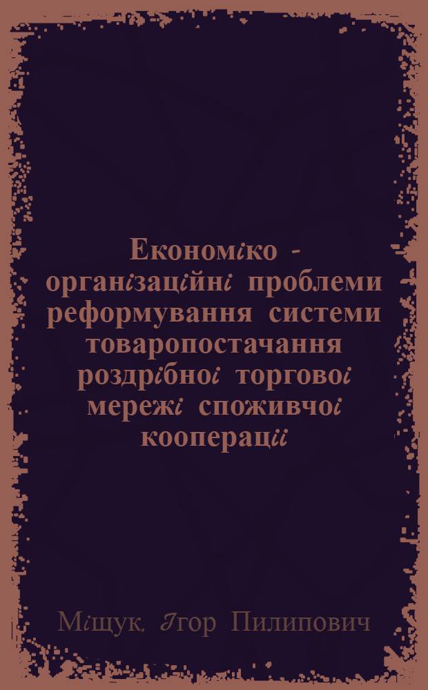 Економiко - органiзацiйнi проблеми реформування системи товаропостачання роздрiбноi торговоi мережi споживчоi кооперацii : Автореф. дис. на соиск. учен. степ. к.э.н. : Спец. 08.07.05