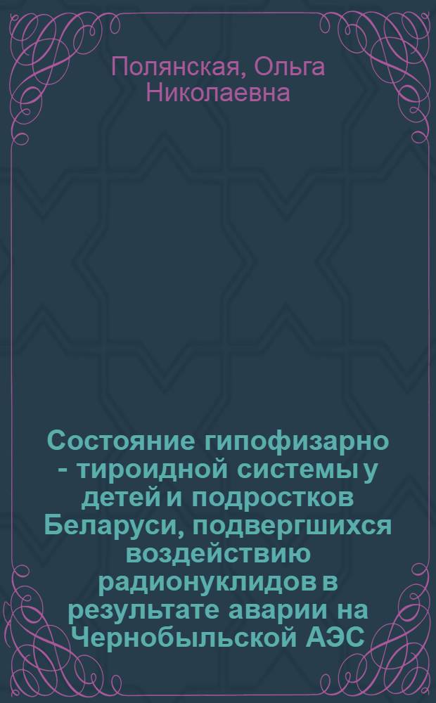 Состояние гипофизарно - тироидной системы у детей и подростков Беларуси, подвергшихся воздействию радионуклидов в результате аварии на Чернобыльской АЭС : Автореф. дис. на соиск. учен. степ. к.м.н. : Спец. 14.00.03