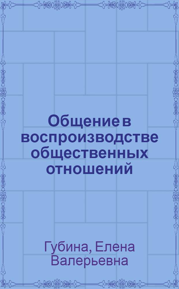 Общение в воспроизводстве общественных отношений: (Теорет.-методол. аспект) : Автореф. дис. на соиск. учен. степ. к.филос.н. : Спец. 09.00.11