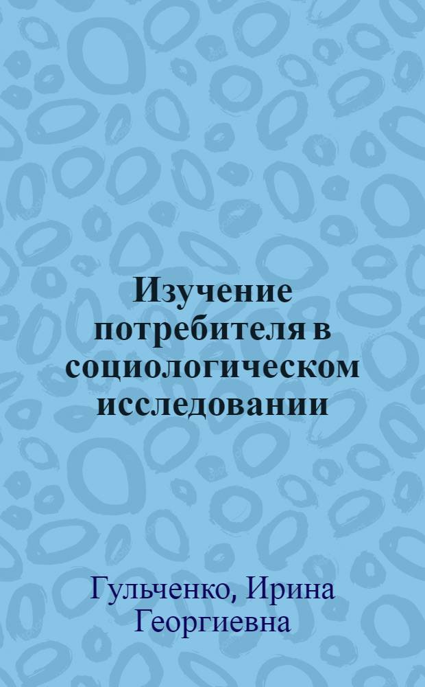 Изучение потребителя в социологическом исследовании : Автореф. дис. на соиск. учен. степ. к.социол.н. : Спец. 22.00.02