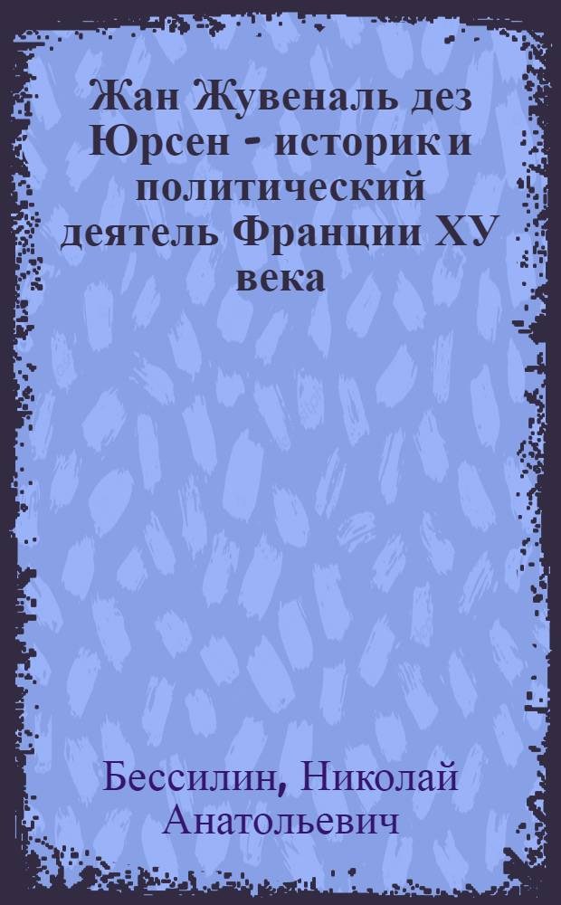 Жан Жувеналь дез Юрсен - историк и политический деятель Франции ХУ века : Автореф. дис. на соиск. учен. степ. к.ист.н. : Спец. 07.00.03