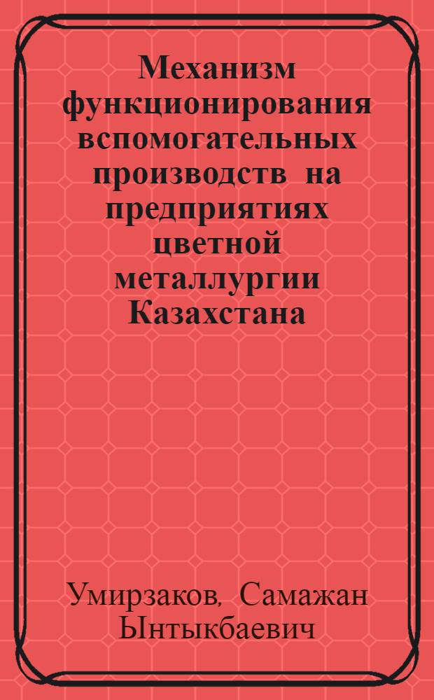 Механизм функционирования вспомогательных производств на предприятиях цветной металлургии Казахстана : Автореф. дис. на соиск. учен. степ. к.э.н. : Спец. 08.00.05