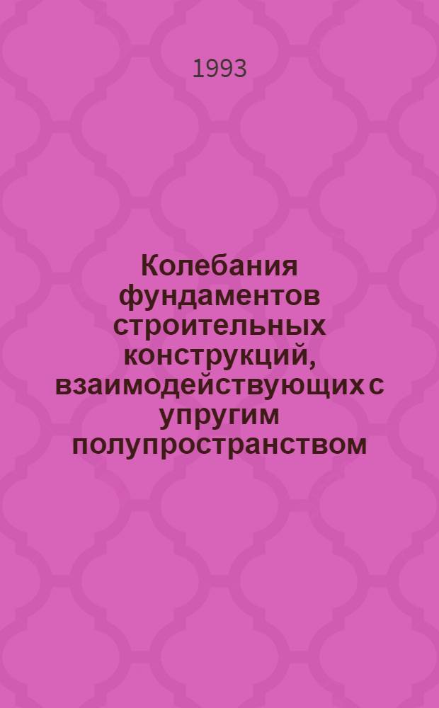 Колебания фундаментов строительных конструкций, взаимодействующих с упругим полупространством: (Новые задачи расчета, инж. приложения) : Автореф. дис. на соиск. учен. степ. д.т.н. : Спец. 05.23.17