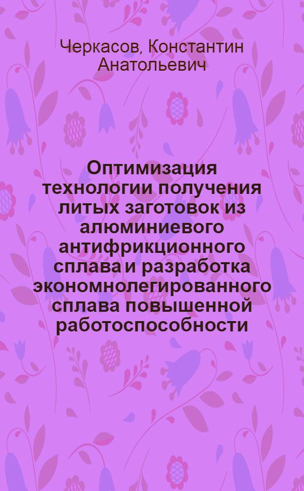 Оптимизация технологии получения литых заготовок из алюминиевого антифрикционного сплава и разработка экономнолегированного сплава повышенной работоспособности : Автореф. дис. на соиск. учен. степ. к.т.н. : Спец. 05.16.04