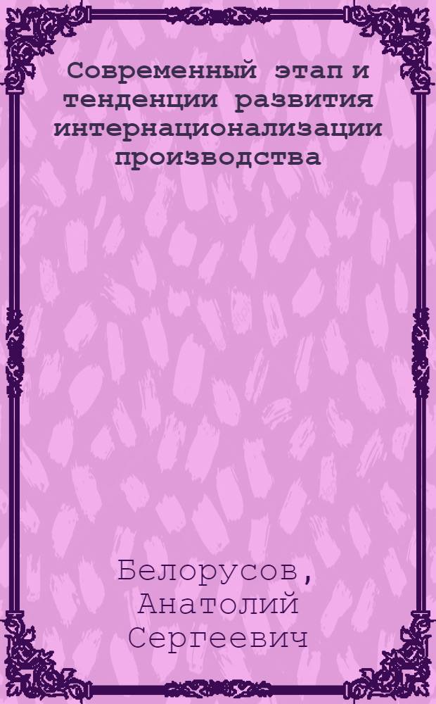 Современный этап и тенденции развития интернационализации производства : Автореф. дис. на соиск. учен. степ. д.э.н. : Спец. 08.00.14
