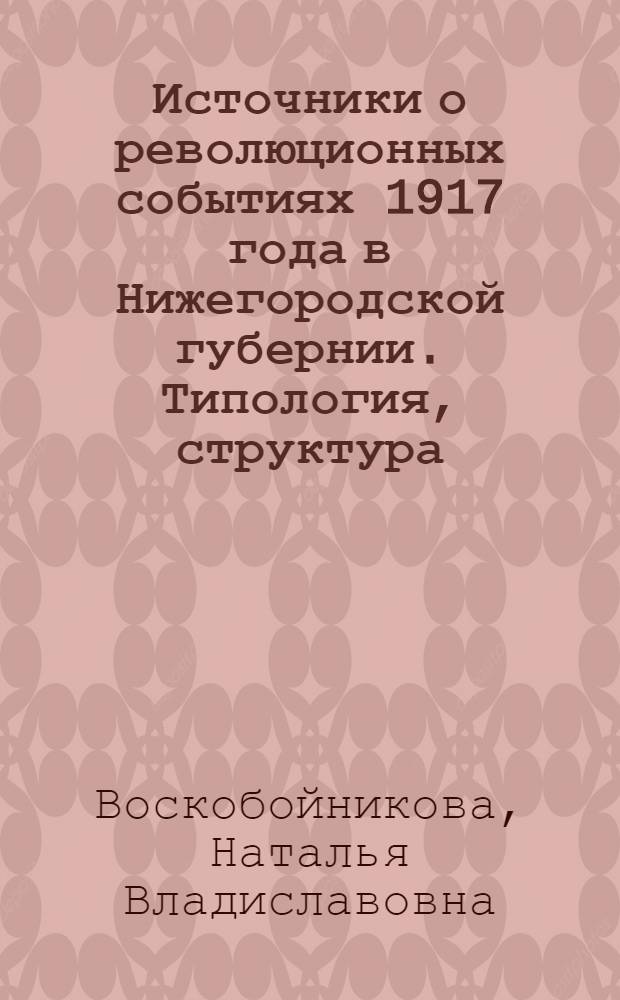 Источники о революционных событиях 1917 года в Нижегородской губернии. Типология, структура, источниковедческий анализ : Автореф. дис. на соиск. учен. степ. к.ист.н. : Спец. 07.00.09