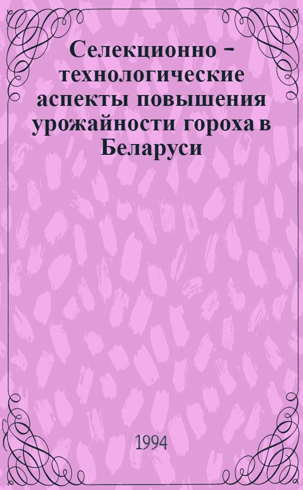 Селекционно - технологические аспекты повышения урожайности гороха в Беларуси : Автореф. дис. на соиск. учен. степ. д.с.-х.н. : Спец. 06.01.05