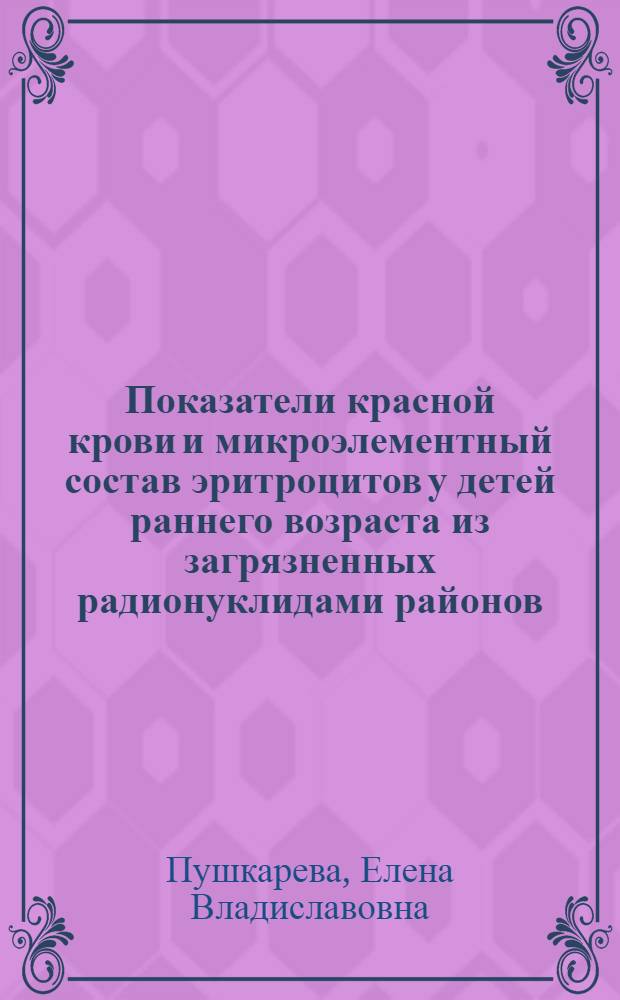 Показатели красной крови и микроэлементный состав эритроцитов у детей раннего возраста из загрязненных радионуклидами районов : Автореф. дис. на соиск. учен. степ. к.м.н. : Спец. 14.00.09