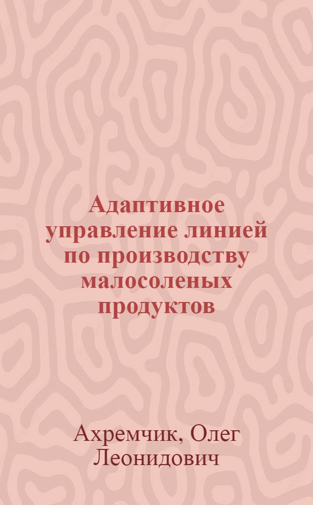 Адаптивное управление линией по производству малосоленых продуктов : Автореф. дис. на соиск. учен. степ. к.т.н. : Спец. 05.13.07