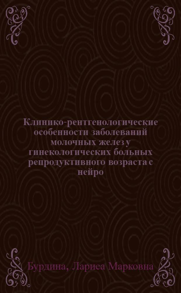 Клинико-рентгенологические особенности заболеваний молочных желез у гинекологических больных репродуктивного возраста с нейро - эндокринной патологией : Автореф. дис. на соиск. учен. степ. д.м.н. : Спец. 14.00.01