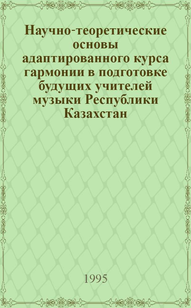 Научно-теоретические основы адаптированного курса гармонии в подготовке будущих учителей музыки Республики Казахстан: (Опыт совмещения соврем. европ. и традиц. муз. культур) : Автореф. дис. на соиск. учен. степ. к.п.н. : Спец. 13.00.07