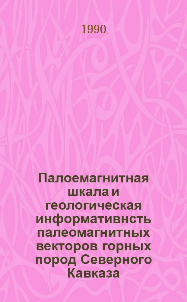 Палоемагнитная шкала и геологическая информативнсть палеомагнитных векторов горных пород Северного Кавказа : Автореф. дис. на соиск. учен. степ. д.г.-м.н. : Спец. 04.00.12