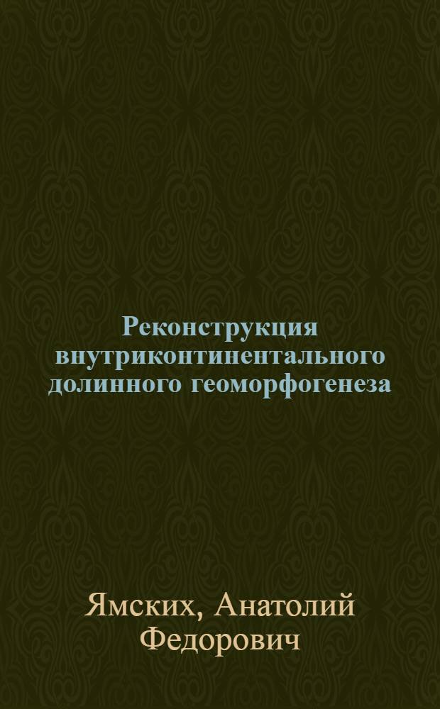 Реконструкция внутриконтинентального долинного геоморфогенеза: (На прим. Южной Сибири) : Автореф. дис. на соиск. учен. степ. д.г.н. : Спец. 11.00.04