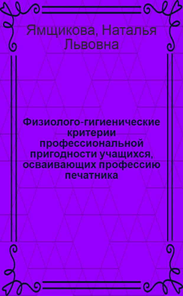 Физиолого-гигиенические критерии профессиональной пригодности учащихся, осваивающих профессию печатника : Автореф. дис. на соиск. учен. степ. к.м.н. : Спец. 14.00.07