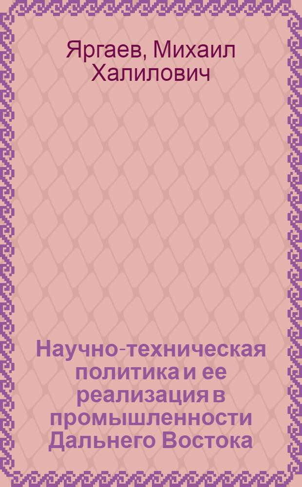 Научно-техническая политика и ее реализация в промышленности Дальнего Востока (1966-1970гг.) : Автореф. дис. на соиск. учен. степ. к.ист.н. : Спец. 07.00.02