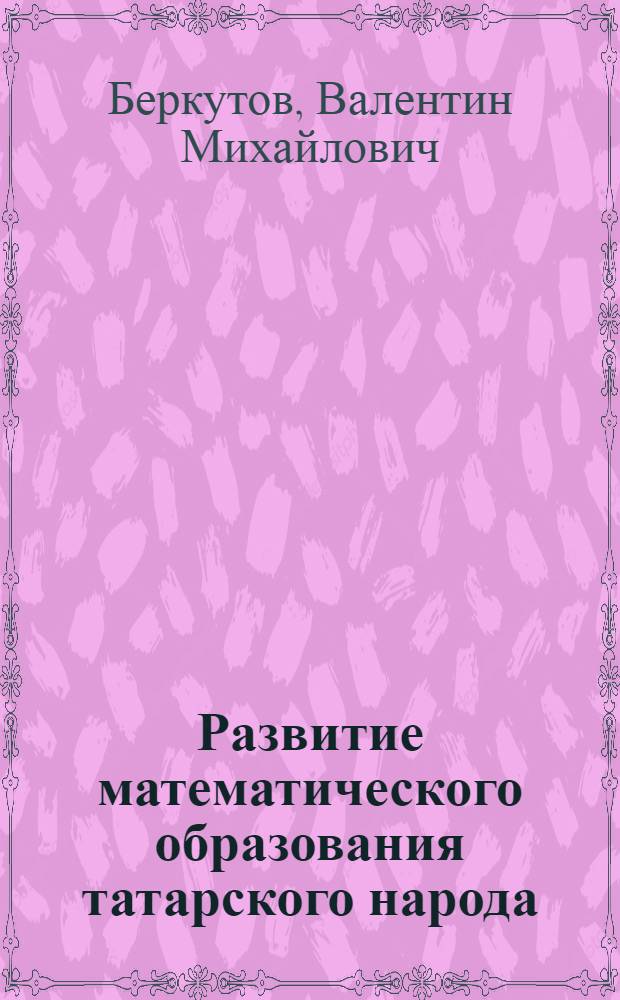 Развитие математического образования татарского народа :( Х в.- нач. ХХ в.) : Автореф. дис. на соиск. учен. степ. д.п.н. : Спец. 13.00.01