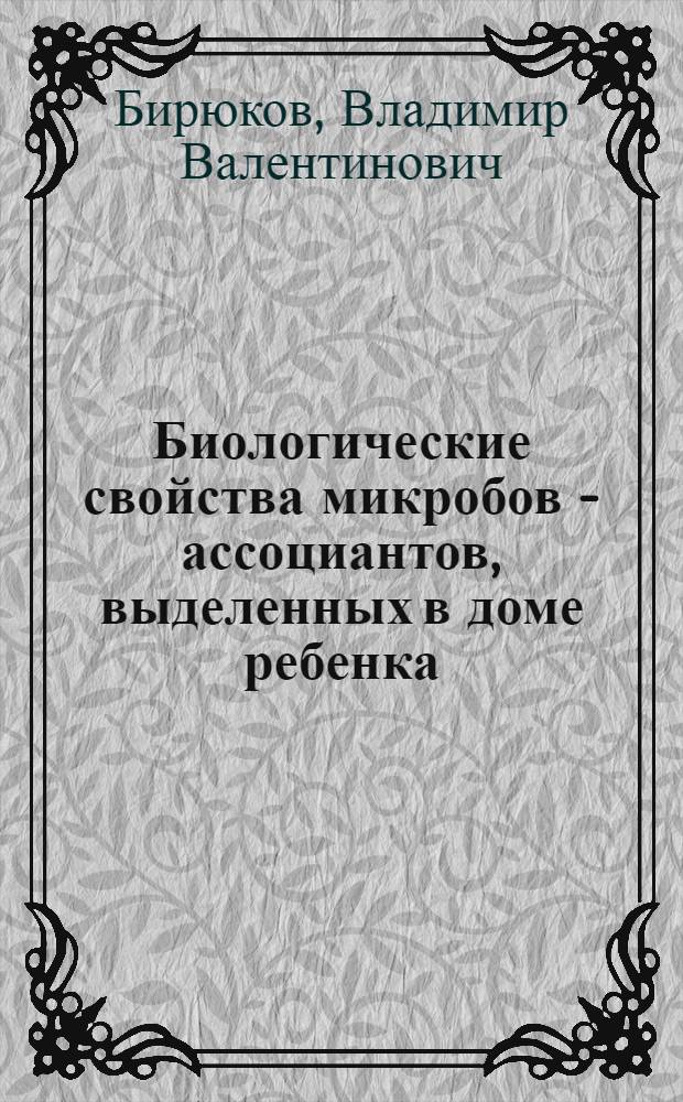 Биологические свойства микробов - ассоциантов, выделенных в доме ребенка : Автореф. дис. на соиск. учен. степ. к.м.н. : Спец. 03.00.07