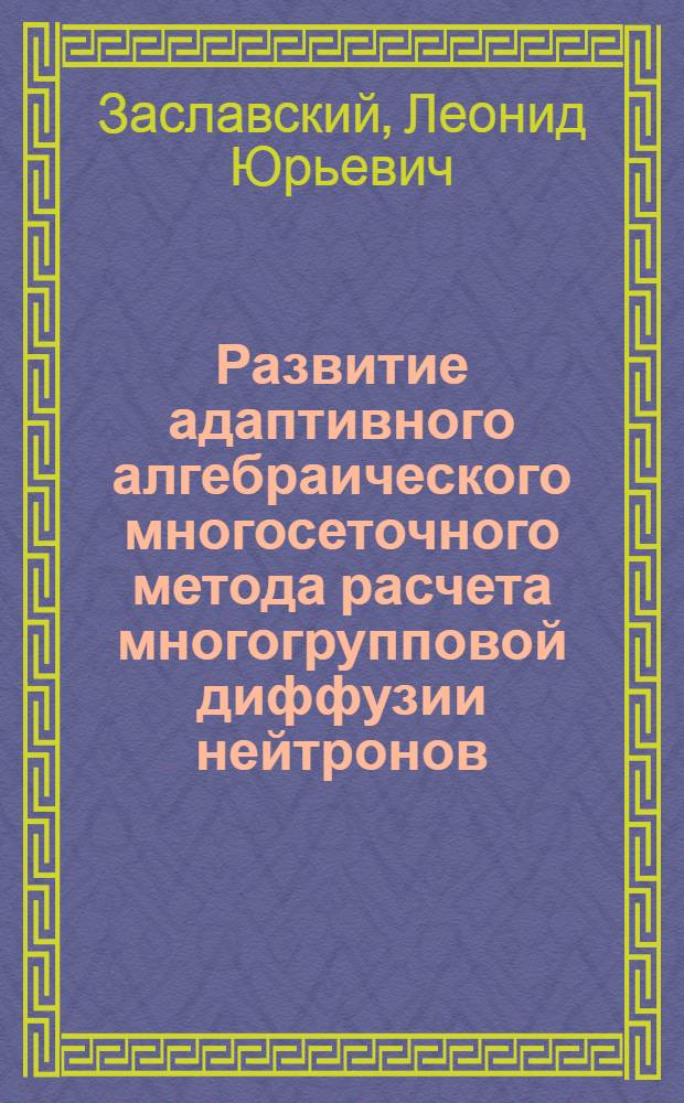 Развитие адаптивного алгебраического многосеточного метода расчета многогрупповой диффузии нейтронов : Автореф. дис. на соиск. учен. степ. к.ф.-м.н. : Спец. 05.13.18