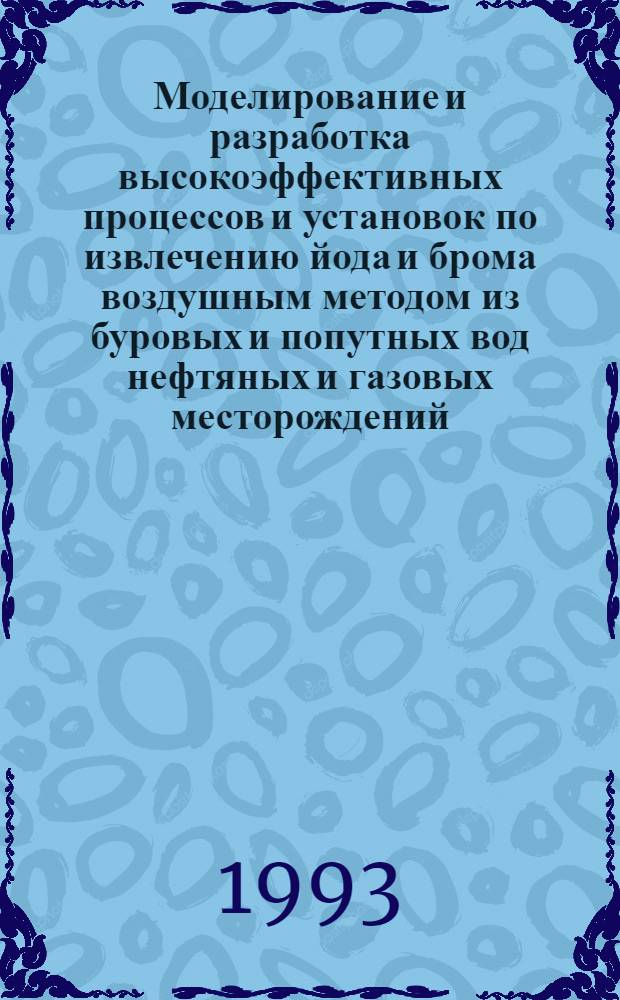 Моделирование и разработка высокоэффективных процессов и установок по извлечению йода и брома воздушным методом из буровых и попутных вод нефтяных и газовых месторождений : Автореф. дис. на соиск. учен. степ. д.т.н. : Спец. 05.17.08