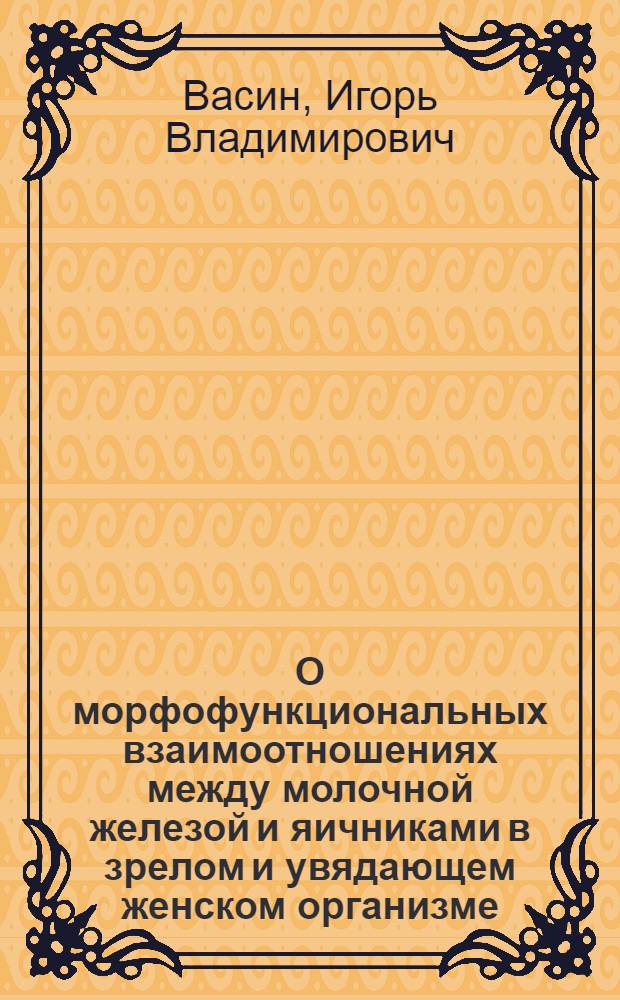 О морфофункциональных взаимоотношениях между молочной железой и яичниками в зрелом и увядающем женском организме : Автореф. дис. на соиск. учен. степ. к.м.н. : Спец. 14.00.15