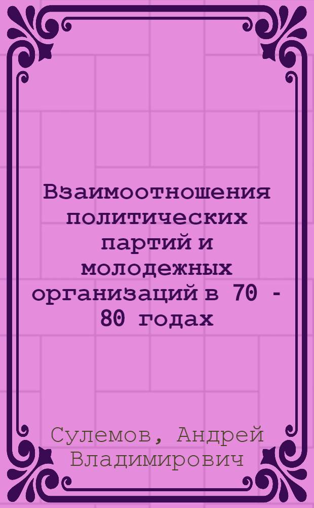 Взаимоотношения политических партий и молодежных организаций в 70 - 80 годах: опыт и современные проблемы: (Ист.-теорет. аспект) : Автореф. дис. на соиск. учен. степ. к.ист.н. : Спец. 07.00.01