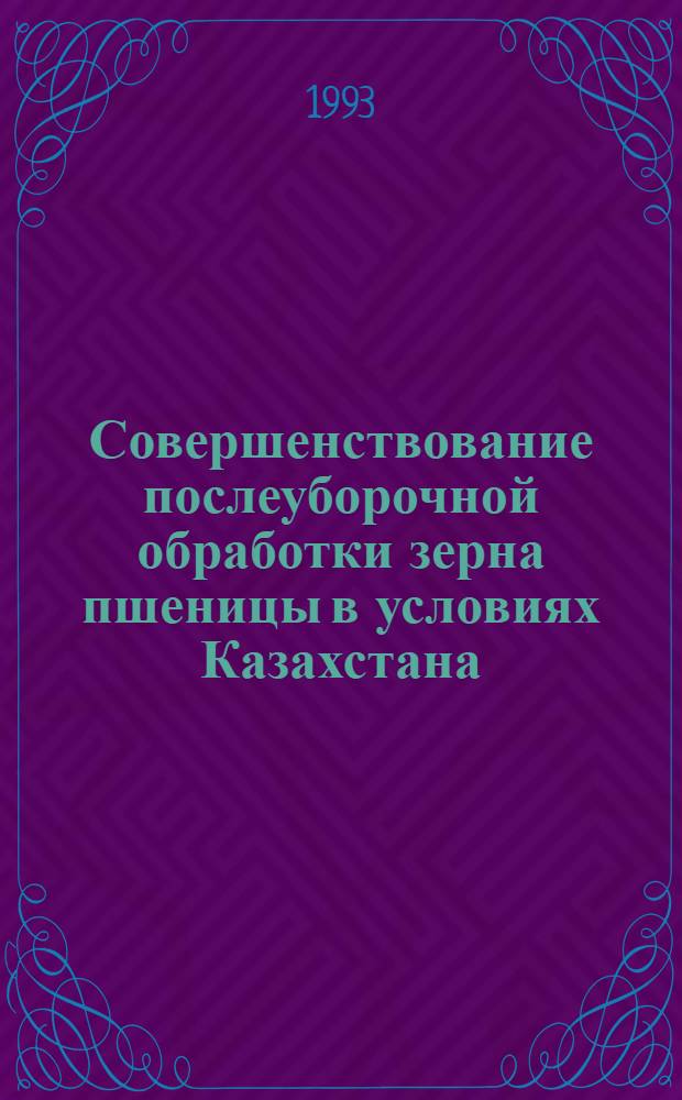Совершенствование послеуборочной обработки зерна пшеницы в условиях Казахстана : Автореф. дис. на соиск. учен. степ. д.т.н. : Спец. 05.18.03