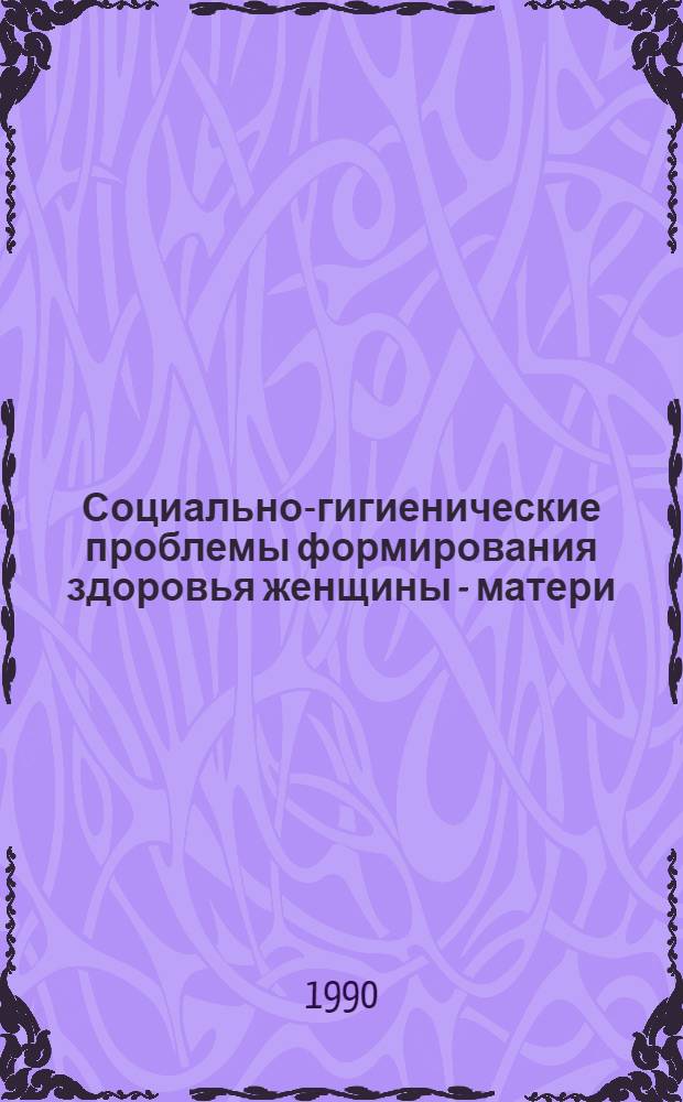 Социально-гигиенические проблемы формирования здоровья женщины - матери : Автореф. дис. на соиск. учен. степ. д.м.н. : Спец. 14.00.33