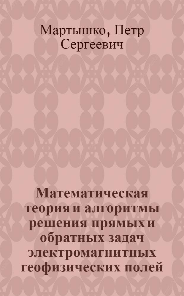 Математическая теория и алгоритмы решения прямых и обратных задач электромагнитных геофизических полей : Автореф. дис. на соиск. учен. степ. д.ф.-м.н. : Спец. 04.00.12