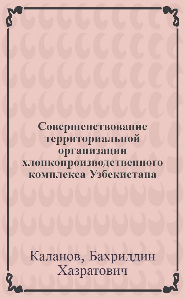 Совершенствование территориальной организации хлопкопроизводственного комплекса Узбекистана : Автореф. дис. на соиск. учен. степ. к.г.н. : Спец. 11.00.02
