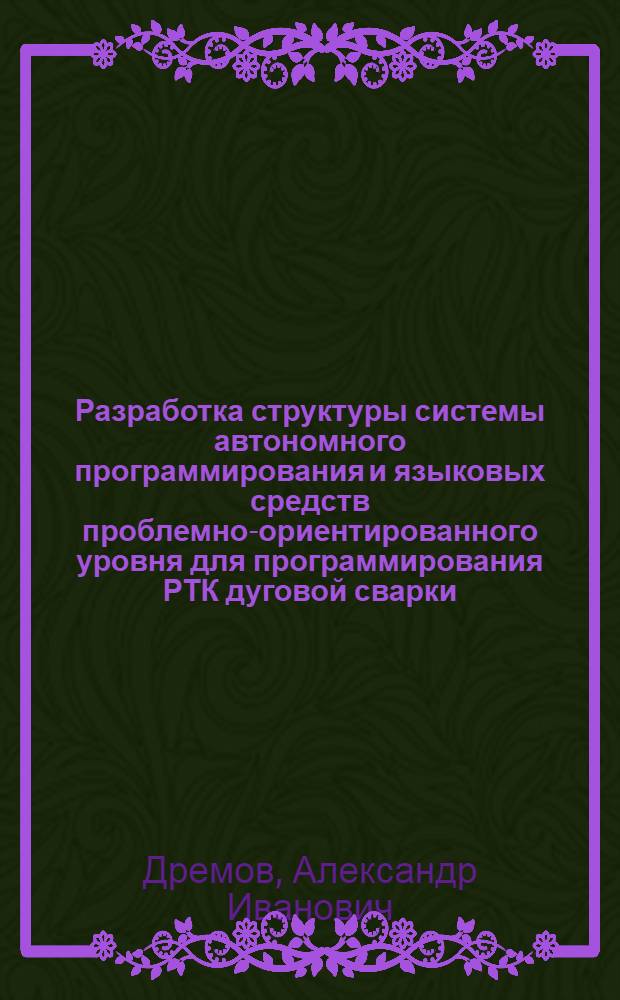 Разработка структуры системы автономного программирования и языковых средств проблемно-ориентированного уровня для программирования РТК дуговой сварки : Автореф. дис. на соиск. учен. степ. к.т.н. : Спец. 05.02.05