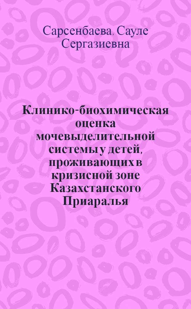 Клинико-биохимическая оценка мочевыделительной системы у детей, проживающих в кризисной зоне Казахстанского Приаралья : Автореф. дис. на соиск. учен. степ. к.м.н. : Спец. 14.00.09