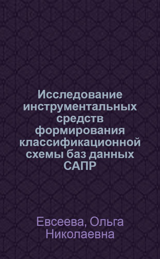 Исследование инструментальных средств формирования классификационной схемы баз данных САПР : Автореф. дис. на соиск. учен. степ. к.т.н. : Спец. 05.13.12