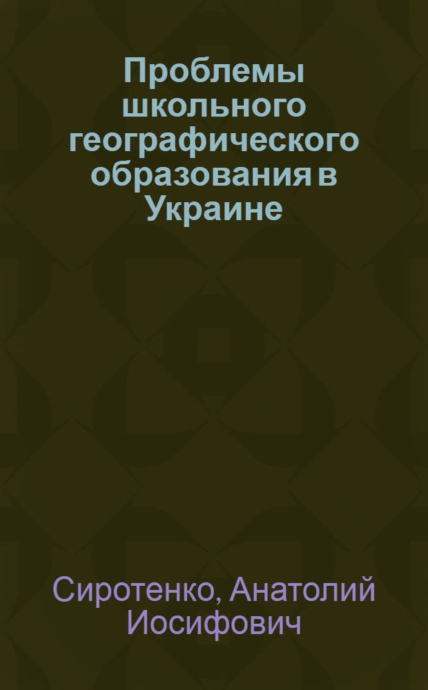 Проблемы школьного географического образования в Украине : (Дидактико - метод. аспект) : Автореф. дис. на соиск. учен. степ. д.п.н. : Спец. 13.00.01