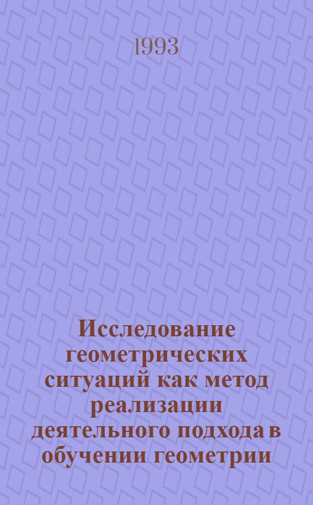 Исследование геометрических ситуаций как метод реализации деятельного подхода в обучении геометрии : Автореф. дис. на соиск. учен. степ. к.п.н. : Спец. 13.00.02