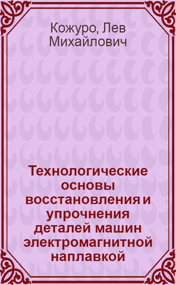 Технологические основы восстановления и упрочнения деталей машин электромагнитной наплавкой : Автореф. дис. на соиск. учен. степ. д.т.н. : Спец. 05.03.01