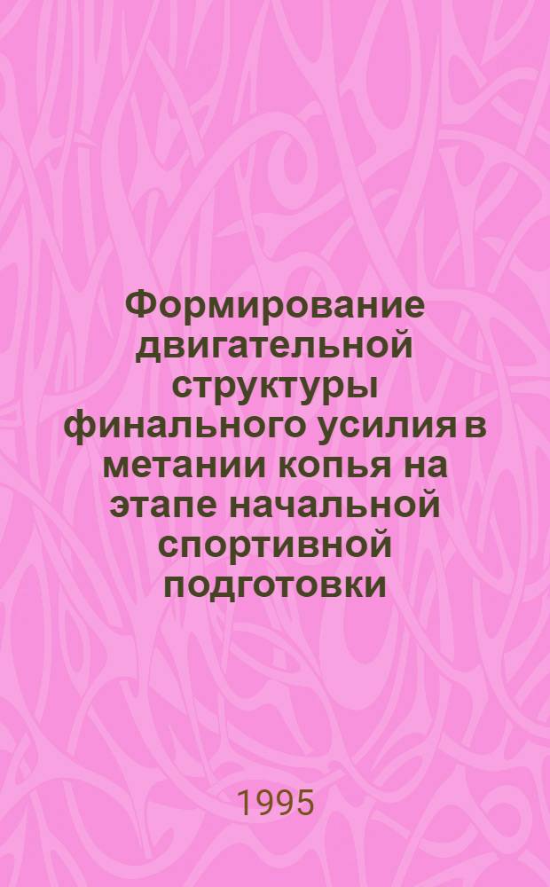 Формирование двигательной структуры финального усилия в метании копья на этапе начальной спортивной подготовки : Автореф. дис. на соиск. учен. степ. к.п.н. : Спец. 13.00.04