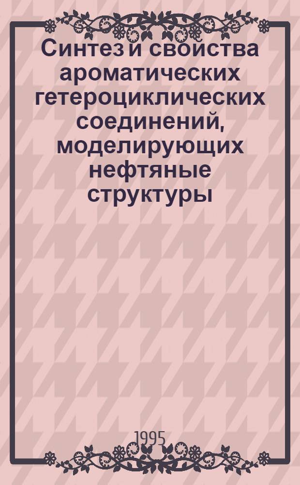 Синтез и свойства ароматических гетероциклических соединений, моделирующих нефтяные структуры : Автореф. дис. на соиск. учен. степ. д.х.н. : Спец. 02.00.03