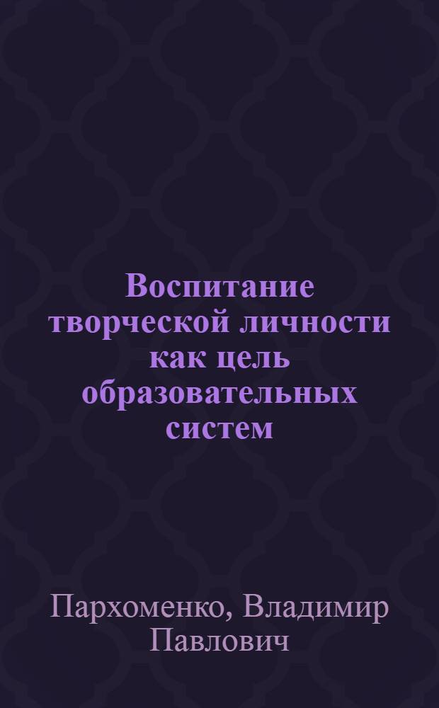 Воспитание творческой личности как цель образовательных систем : (Историко - методол. аспект) : Автореф. дис. на соиск. учен. степ. д.п.н. : Спец. 13.00.01