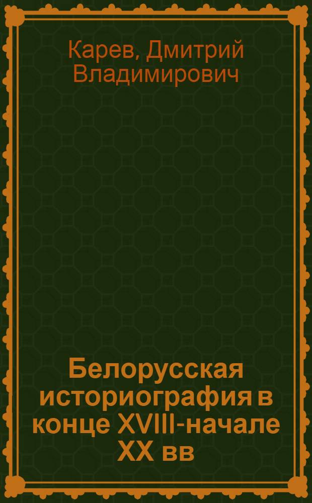 Белорусская историография в конце XVIII-начале ХХ вв : Автореф. дис. на соиск. учен. степ. д.ист.н. : Спец. 07.00.09