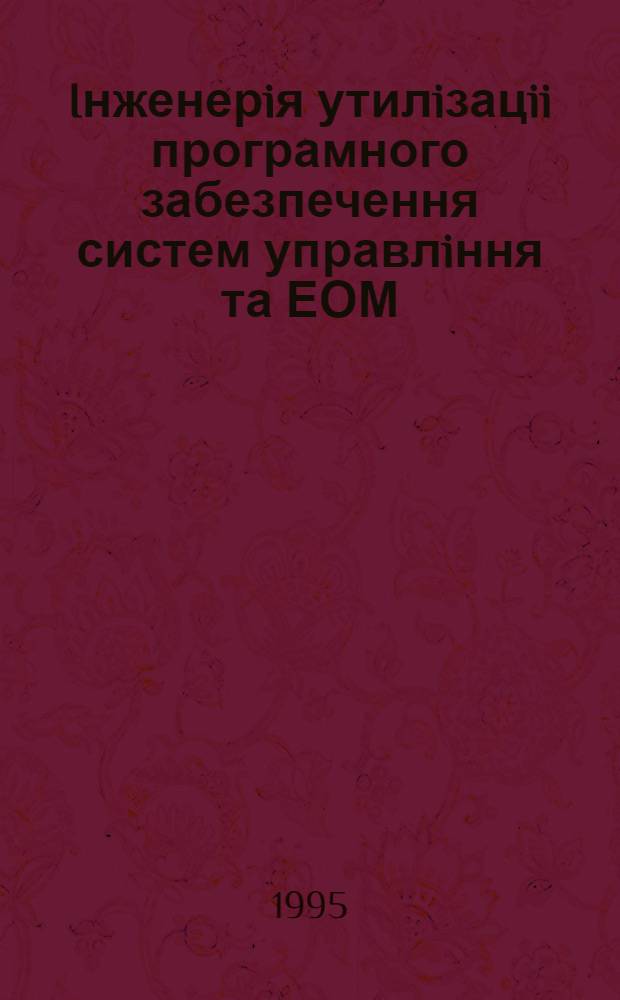 Iнженерiя утилiзацii програмного забезпечення систем управлiння та ЕОМ : Автореф. дис. на соиск. учен. степ. д.т.н. : Спец. 05.13.09