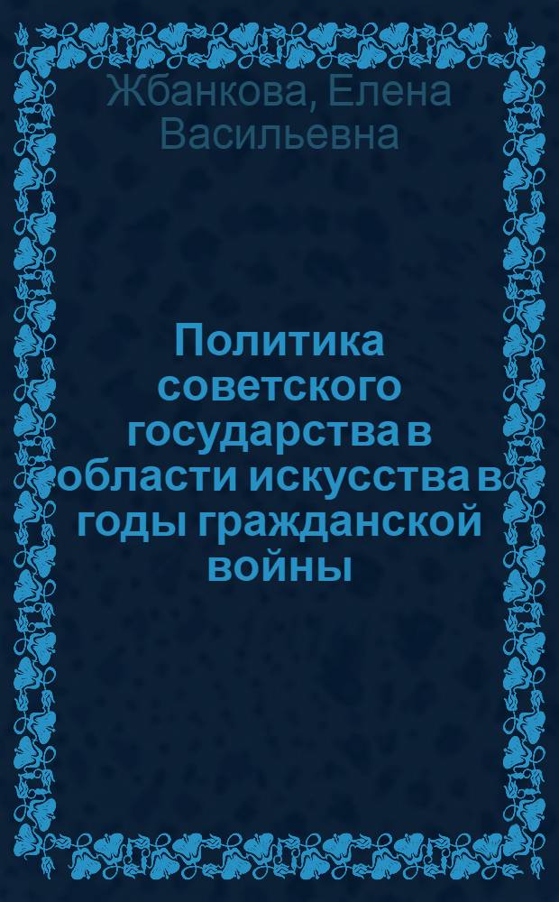 Политика советского государства в области искусства в годы гражданской войны : Автореф. дис. на соиск. учен. степ. к.ист.н. : Спец. 07.00.02