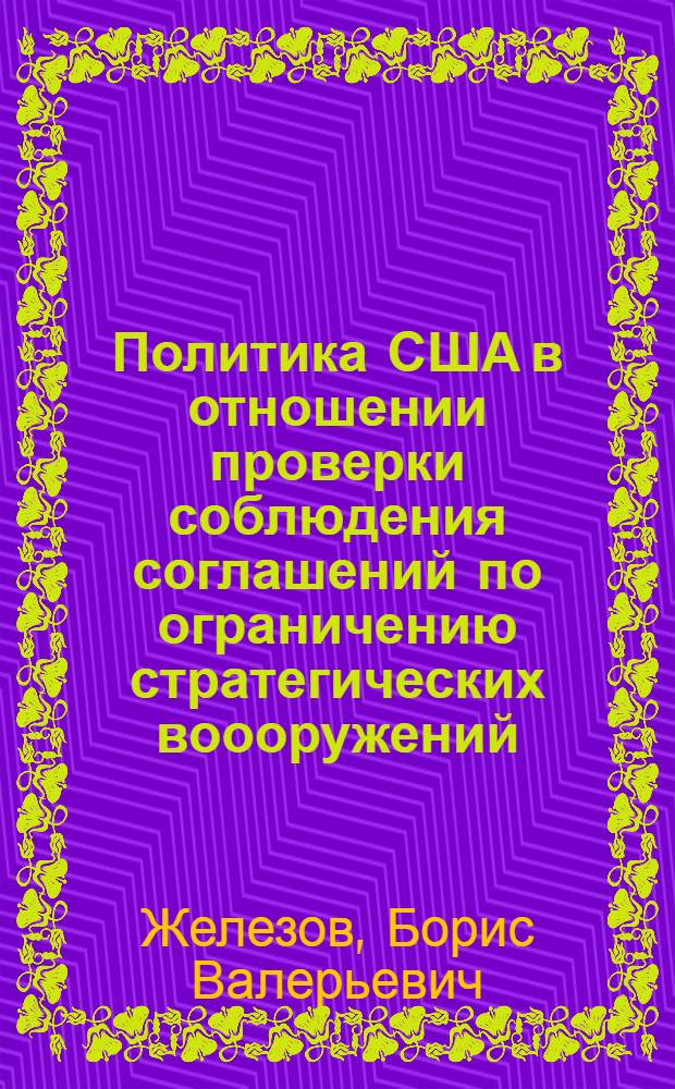 Политика США в отношении проверки соблюдения соглашений по ограничению стратегических воооружений (начало 70-х - начало 90-х годов) : Автореф. дис. на соиск. учен. степ. к.полит.н. : Спец. 23.00.02